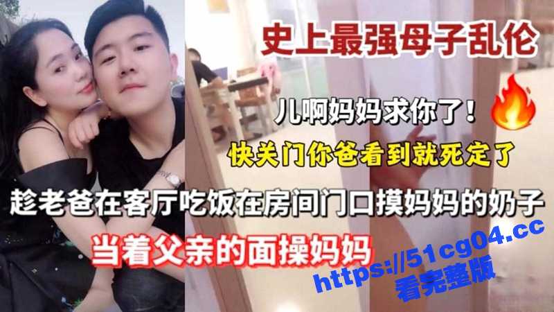史上最强母子乱伦 趁老爸在客厅吃饭 在房间门口摸妈妈的奶子 当着父亲的面操妈妈-51吃瓜网